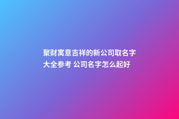 聚财寓意吉祥的新公司取名字大全参考 公司名字怎么起好